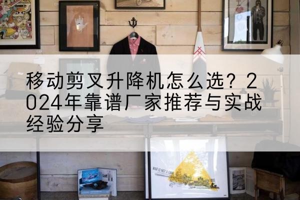 东山升降平台厂家推荐-移动剪叉升降机怎么选？2024年靠谱厂家推荐与实战经验分享