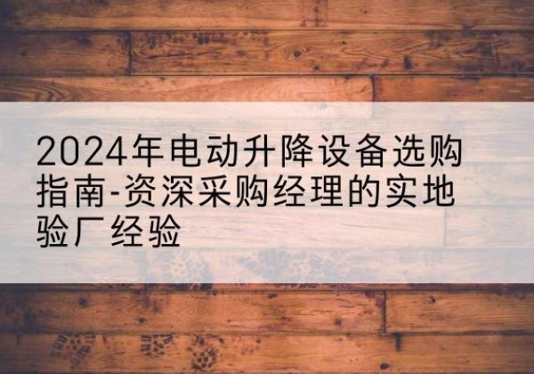 东山电动剪叉升降平台厂家-2024年电动升降设备选购指南-资深采购经理的实地验厂经验