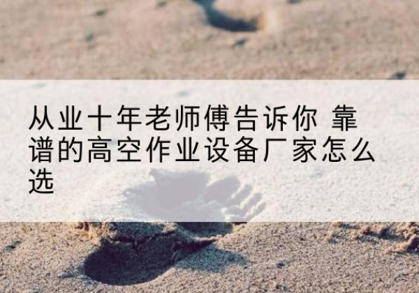 东山高空作业升降机厂家推荐-从业十年老师傅告诉你 靠谱的高空作业设备厂家怎么选