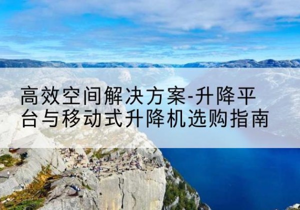 东山升降平台厂家-*空间解决方案-升降平台与移动式升降机选购指南