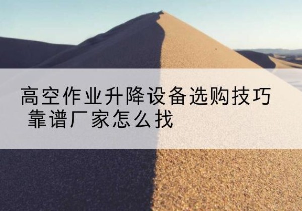 东山电动升降平台厂家推荐-高空作业升降设备选购技巧 靠谱厂家怎么找