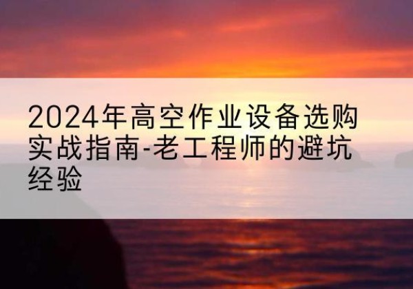 东山高空作业升降机厂家推荐-2024年高空作业设备选购实战指南-老工程师的避坑经验
